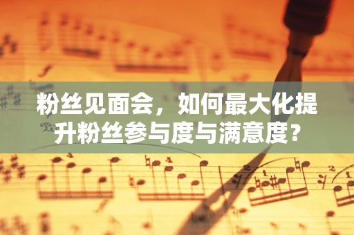 粉丝见面会，如何最大化提升粉丝参与度与满意度？