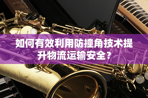 如何有效利用防撞角技术提升物流运输安全？