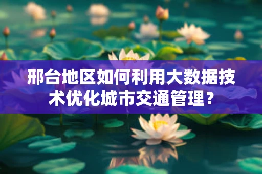 邢台地区如何利用大数据技术优化城市交通管理？