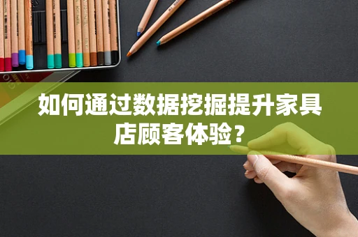如何通过数据挖掘提升家具店顾客体验？