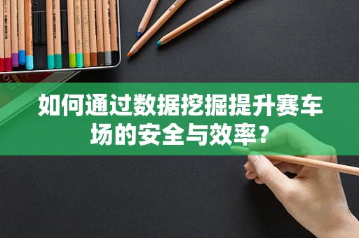 如何通过数据挖掘提升赛车场的安全与效率？