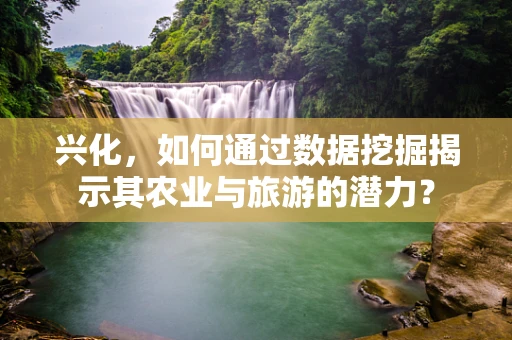 兴化，如何通过数据挖掘揭示其农业与旅游的潜力？