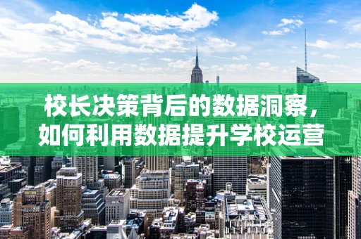校长决策背后的数据洞察，如何利用数据提升学校运营效率？