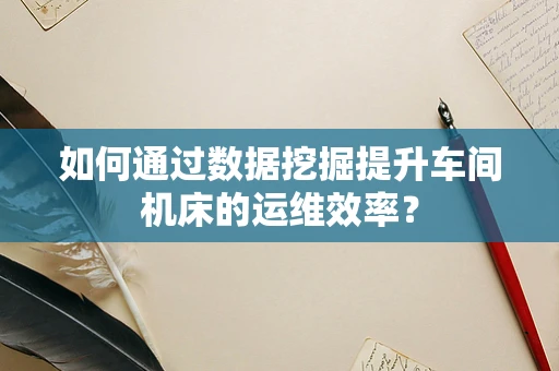 如何通过数据挖掘提升车间机床的运维效率？