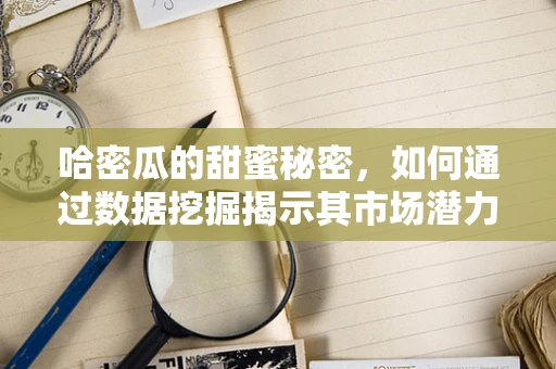 哈密瓜的甜蜜秘密，如何通过数据挖掘揭示其市场潜力？