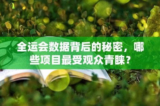 全运会数据背后的秘密，哪些项目最受观众青睐？