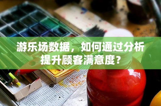 游乐场数据，如何通过分析提升顾客满意度？