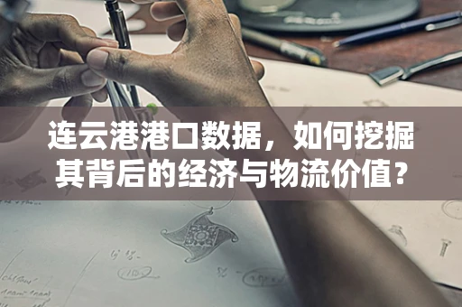 连云港港口数据，如何挖掘其背后的经济与物流价值？
