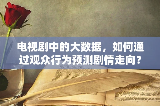 电视剧中的大数据，如何通过观众行为预测剧情走向？