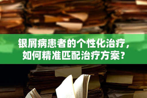 银屑病患者的个性化治疗，如何精准匹配治疗方案？