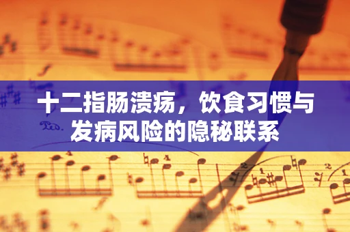 十二指肠溃疡，饮食习惯与发病风险的隐秘联系
