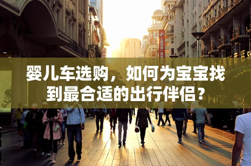 婴儿车选购，如何为宝宝找到最合适的出行伴侣？