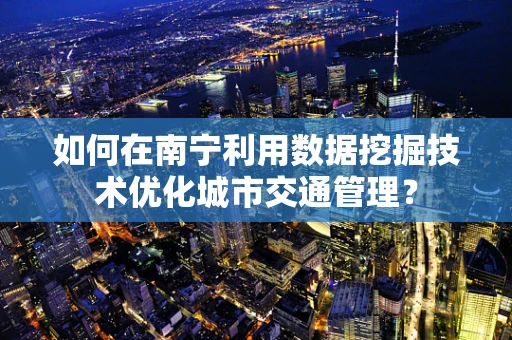 如何在南宁利用数据挖掘技术优化城市交通管理？