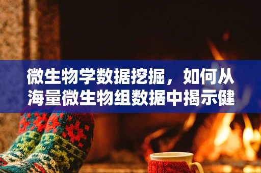 微生物学数据挖掘，如何从海量微生物组数据中揭示健康与疾病的新关联？