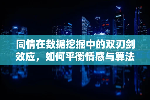 同情在数据挖掘中的双刃剑效应，如何平衡情感与算法的界限？