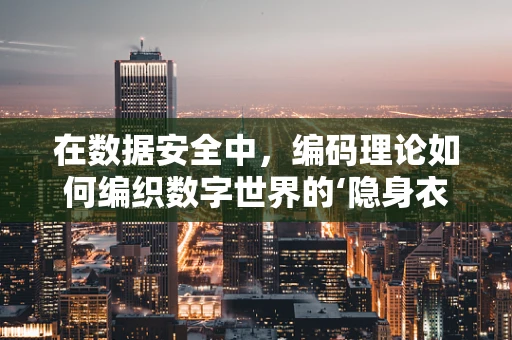 在数据安全中，编码理论如何编织数字世界的‘隐身衣’？