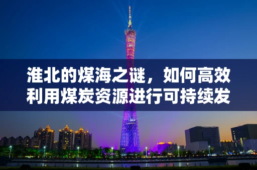 淮北的煤海之谜，如何高效利用煤炭资源进行可持续发展？
