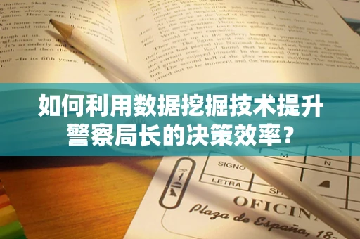 如何利用数据挖掘技术提升警察局长的决策效率？