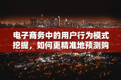 电子商务中的用户行为模式挖掘，如何更精准地预测购买意向？