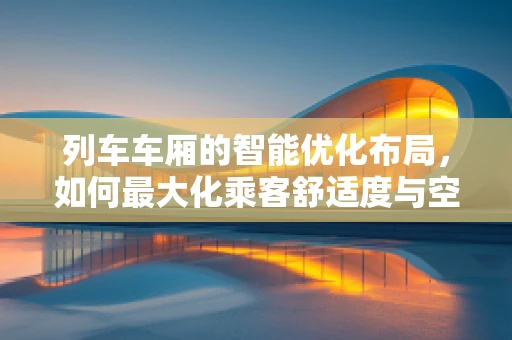 列车车厢的智能优化布局，如何最大化乘客舒适度与空间利用率？