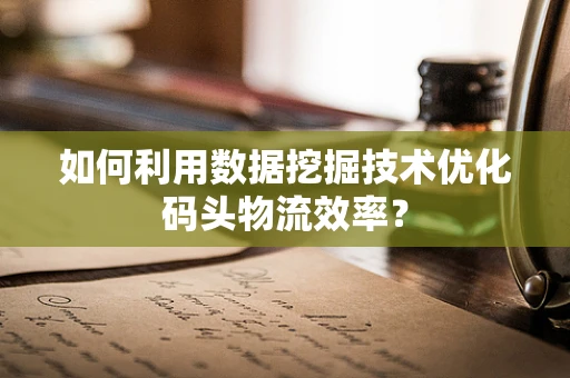 如何利用数据挖掘技术优化码头物流效率？