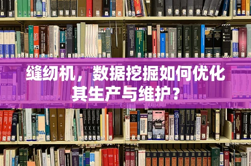 缝纫机，数据挖掘如何优化其生产与维护？