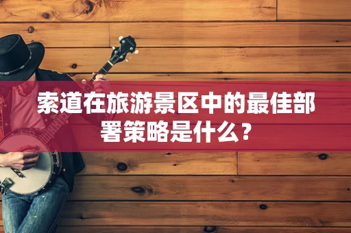 索道在旅游景区中的最佳部署策略是什么？
