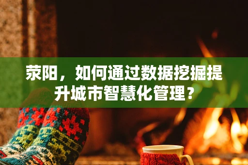荥阳，如何通过数据挖掘提升城市智慧化管理？