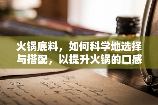 火锅底料，如何科学地选择与搭配，以提升火锅的口感与健康价值？