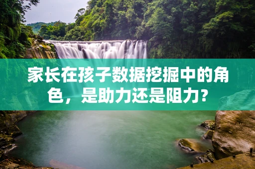 家长在孩子数据挖掘中的角色，是助力还是阻力？