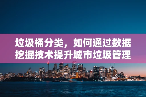 垃圾桶分类，如何通过数据挖掘技术提升城市垃圾管理效率？