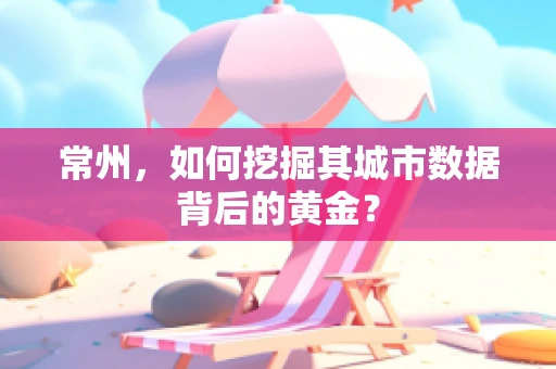 常州，如何挖掘其城市数据背后的黄金？