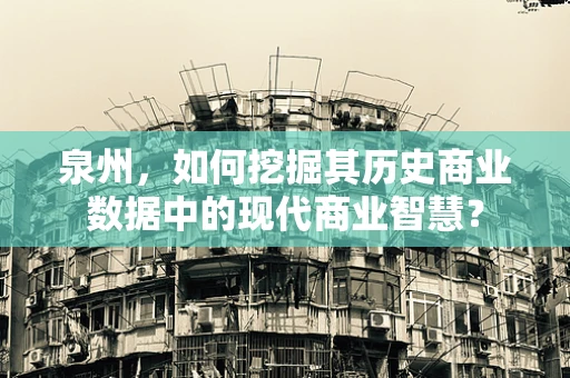 泉州，如何挖掘其历史商业数据中的现代商业智慧？