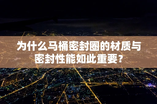 为什么马桶密封圈的材质与密封性能如此重要？