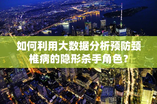 如何利用大数据分析预防颈椎病的隐形杀手角色？