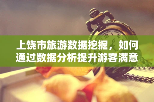 上饶市旅游数据挖掘，如何通过数据分析提升游客满意度？