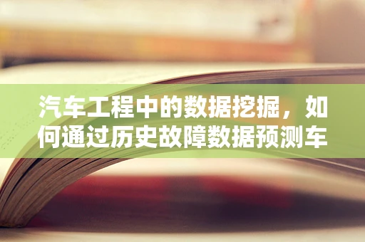 汽车工程中的数据挖掘，如何通过历史故障数据预测车辆维护需求？