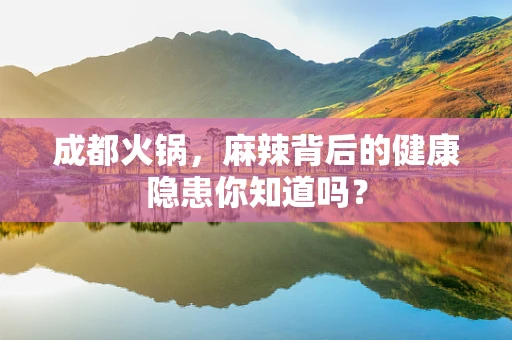成都火锅，麻辣背后的健康隐患你知道吗？
