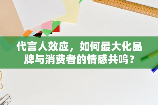 代言人效应，如何最大化品牌与消费者的情感共鸣？