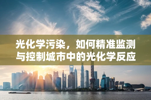 光化学污染，如何精准监测与控制城市中的光化学反应？