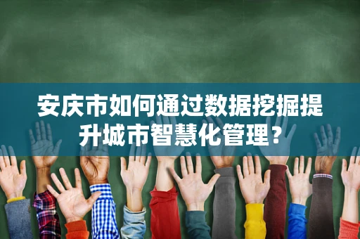 安庆市如何通过数据挖掘提升城市智慧化管理？