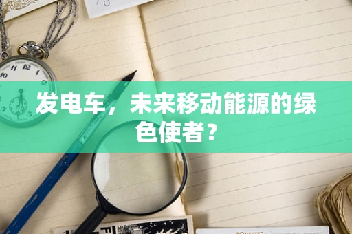 发电车，未来移动能源的绿色使者？