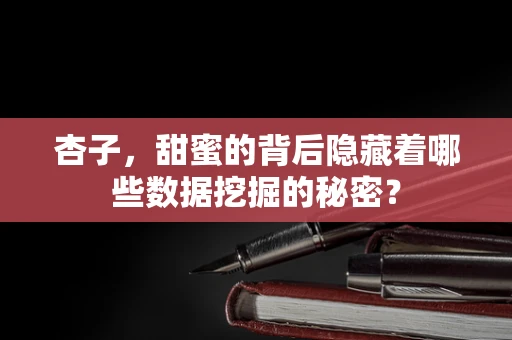 杏子，甜蜜的背后隐藏着哪些数据挖掘的秘密？