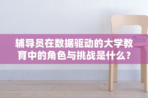 辅导员在数据驱动的大学教育中的角色与挑战是什么？