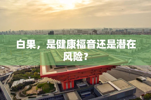 白果，是健康福音还是潜在风险？