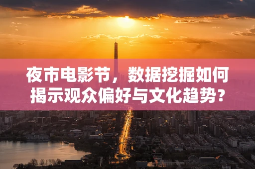 夜市电影节，数据挖掘如何揭示观众偏好与文化趋势？