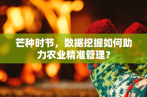 芒种时节，数据挖掘如何助力农业精准管理？