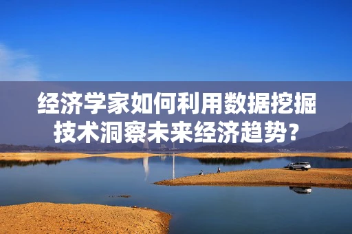 经济学家如何利用数据挖掘技术洞察未来经济趋势？
