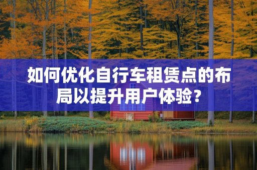 如何优化自行车租赁点的布局以提升用户体验？