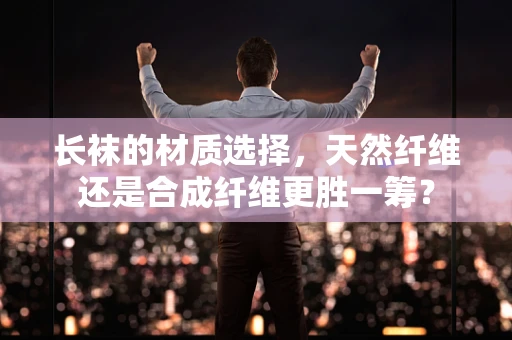 长袜的材质选择，天然纤维还是合成纤维更胜一筹？